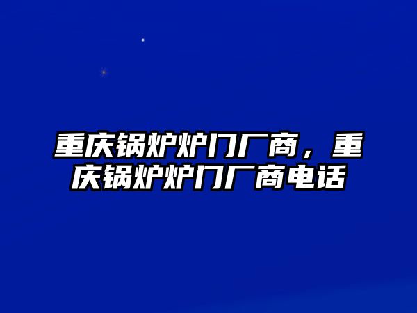 重慶鍋爐爐門廠商，重慶鍋爐爐門廠商電話