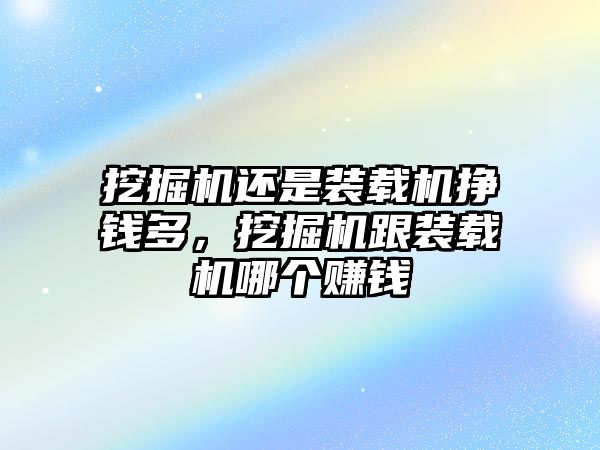 挖掘機還是裝載機掙錢多，挖掘機跟裝載機哪個賺錢