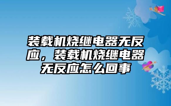 裝載機燒繼電器無反應，裝載機燒繼電器無反應怎么回事