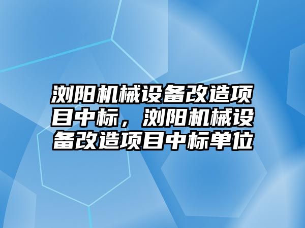 瀏陽機械設(shè)備改造項目中標，瀏陽機械設(shè)備改造項目中標單位