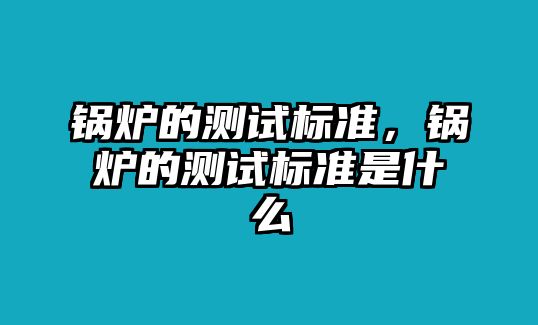 鍋爐的測試標準，鍋爐的測試標準是什么