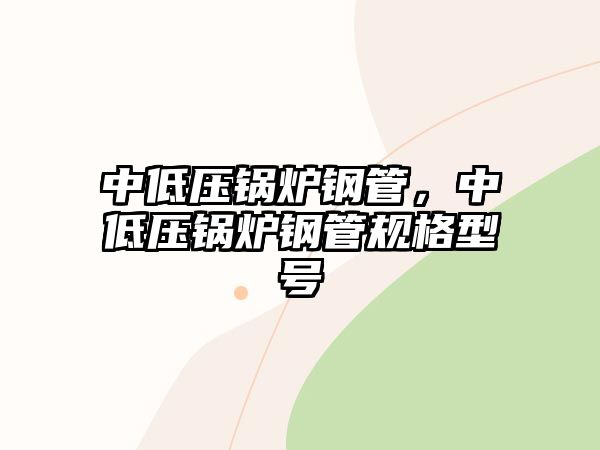 中低壓鍋爐鋼管，中低壓鍋爐鋼管規格型號