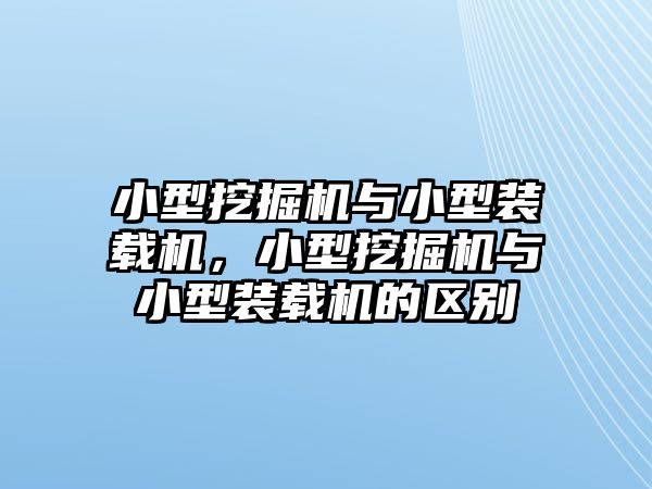 小型挖掘機與小型裝載機，小型挖掘機與小型裝載機的區別