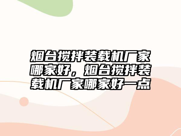 煙臺攪拌裝載機廠家哪家好，煙臺攪拌裝載機廠家哪家好一點