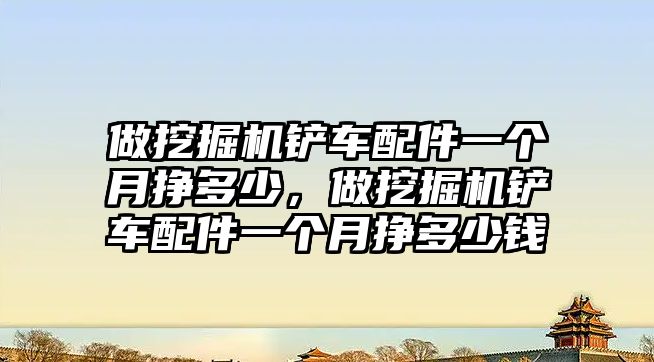 做挖掘機鏟車配件一個月掙多少，做挖掘機鏟車配件一個月掙多少錢