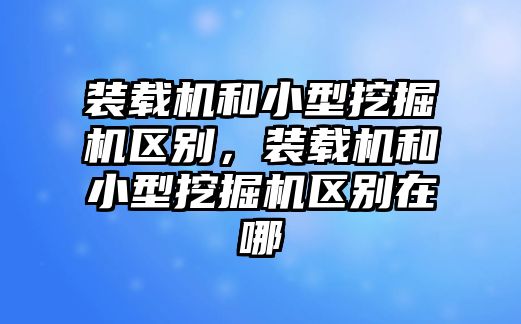 裝載機和小型挖掘機區別，裝載機和小型挖掘機區別在哪