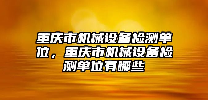 重慶市機械設備檢測單位，重慶市機械設備檢測單位有哪些