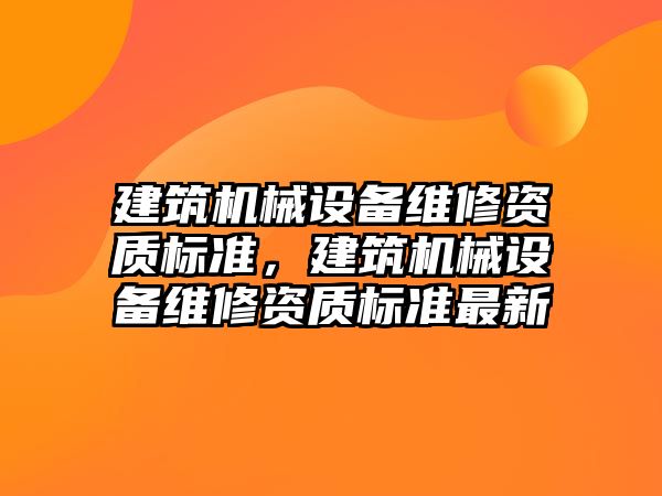 建筑機械設(shè)備維修資質(zhì)標準，建筑機械設(shè)備維修資質(zhì)標準最新