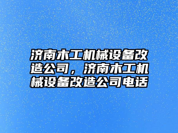 濟南木工機械設(shè)備改造公司，濟南木工機械設(shè)備改造公司電話