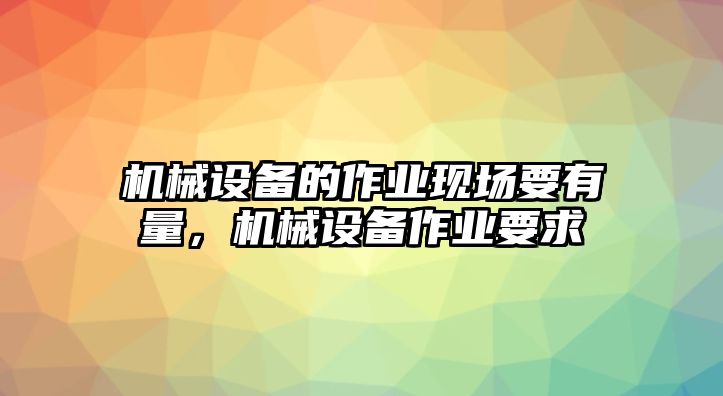 機械設備的作業現場要有量，機械設備作業要求