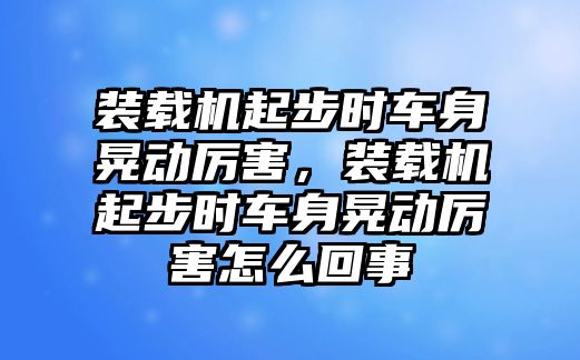 裝載機(jī)起步時車身晃動厲害，裝載機(jī)起步時車身晃動厲害怎么回事