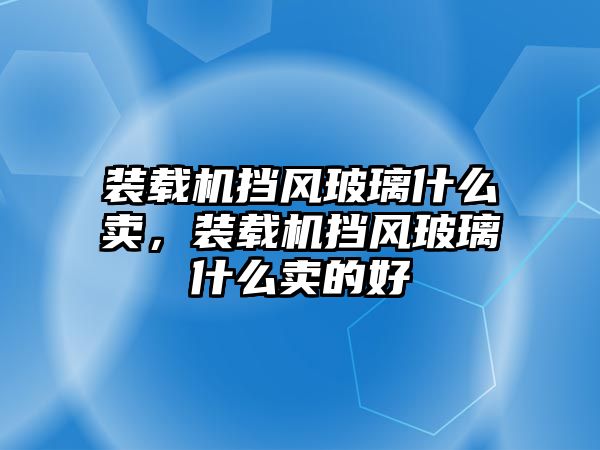 裝載機擋風玻璃什么賣，裝載機擋風玻璃什么賣的好