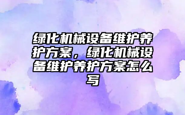 綠化機械設(shè)備維護養(yǎng)護方案，綠化機械設(shè)備維護養(yǎng)護方案怎么寫