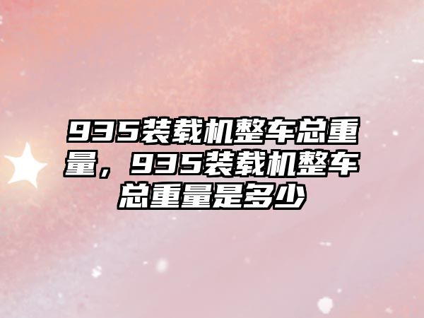 935裝載機(jī)整車總重量，935裝載機(jī)整車總重量是多少