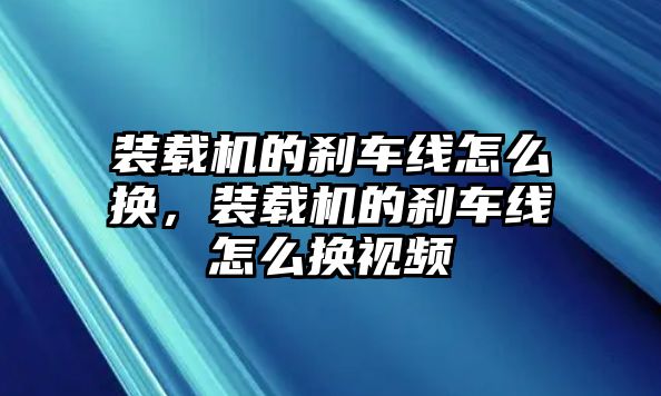 裝載機的剎車線怎么換，裝載機的剎車線怎么換視頻