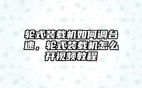 輪式裝載機如何調臺速，輪式裝載機怎么開視頻教程