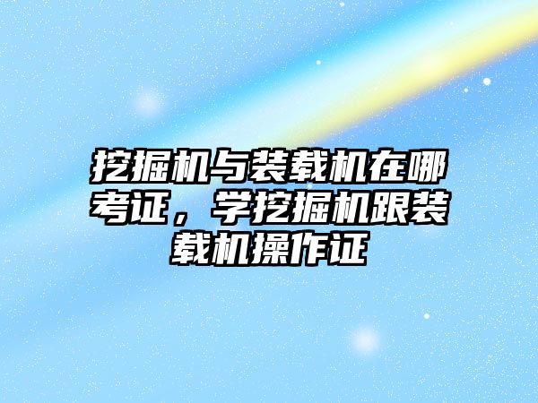 挖掘機與裝載機在哪考證，學挖掘機跟裝載機操作證