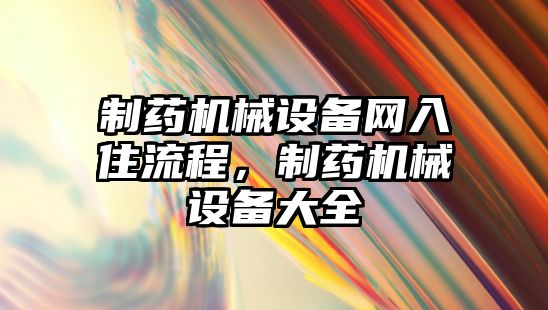 制藥機械設備網入住流程，制藥機械設備大全