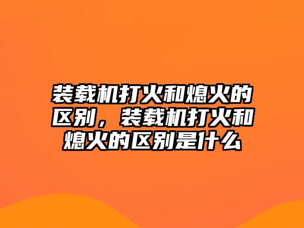 裝載機打火和熄火的區別，裝載機打火和熄火的區別是什么