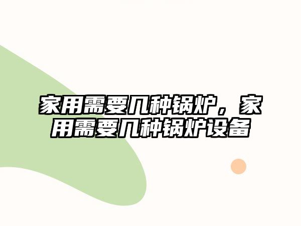 家用需要幾種鍋爐，家用需要幾種鍋爐設(shè)備