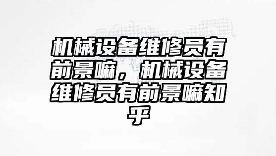 機械設備維修員有前景嘛，機械設備維修員有前景嘛知乎