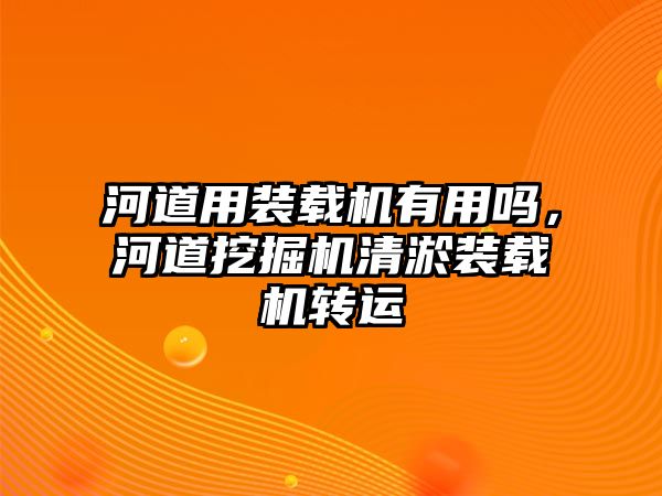 河道用裝載機有用嗎，河道挖掘機清淤裝載機轉運