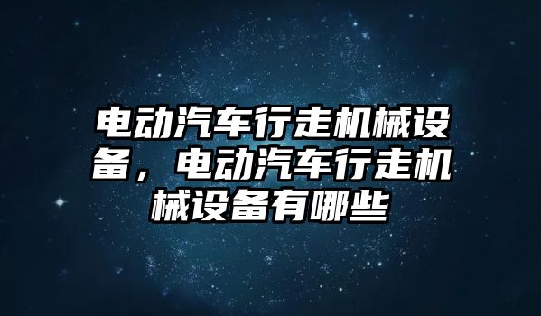 電動汽車行走機(jī)械設(shè)備，電動汽車行走機(jī)械設(shè)備有哪些