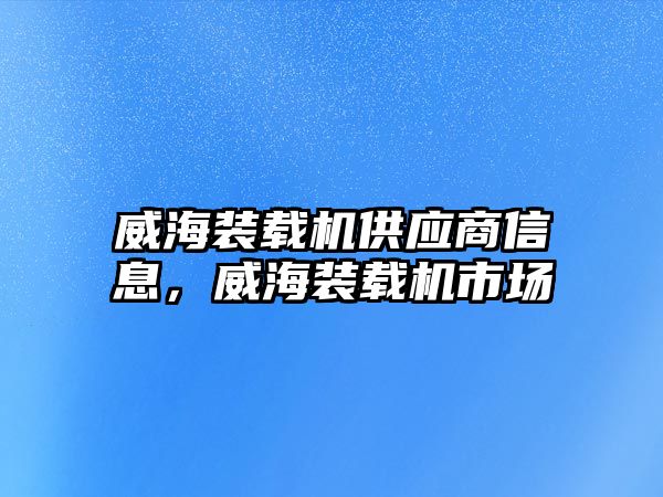 威海裝載機供應商信息，威海裝載機市場