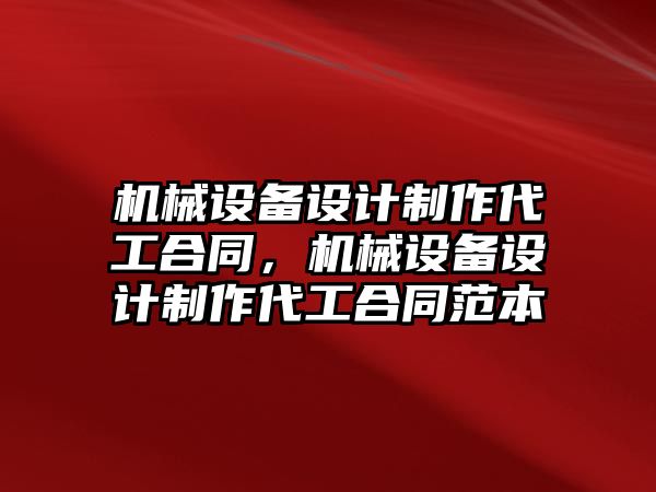 機械設備設計制作代工合同，機械設備設計制作代工合同范本