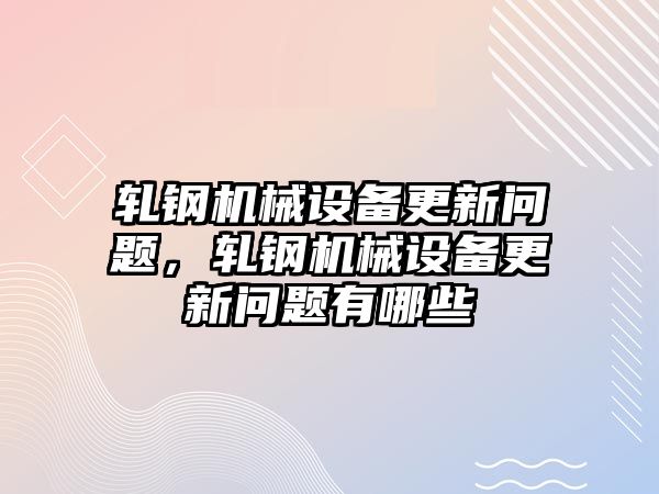 軋鋼機械設備更新問題，軋鋼機械設備更新問題有哪些