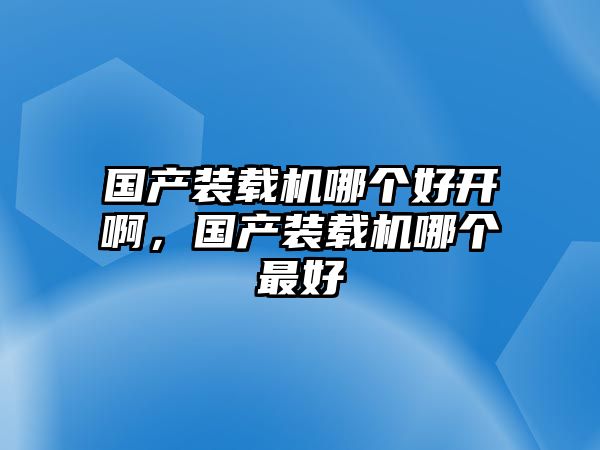 國產(chǎn)裝載機(jī)哪個好開啊，國產(chǎn)裝載機(jī)哪個最好