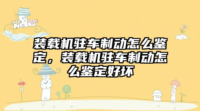 裝載機駐車制動怎么鑒定，裝載機駐車制動怎么鑒定好壞