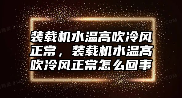 裝載機水溫高吹冷風正常，裝載機水溫高吹冷風正常怎么回事