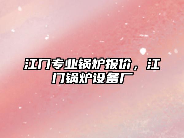 江門專業鍋爐報價，江門鍋爐設備廠