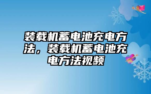 裝載機(jī)蓄電池充電方法，裝載機(jī)蓄電池充電方法視頻