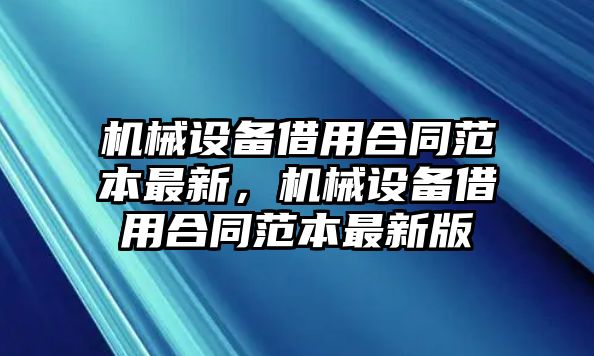 機械設(shè)備借用合同范本最新，機械設(shè)備借用合同范本最新版