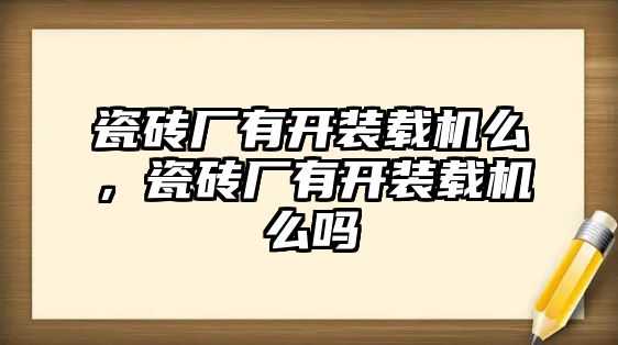 瓷磚廠有開裝載機么，瓷磚廠有開裝載機么嗎