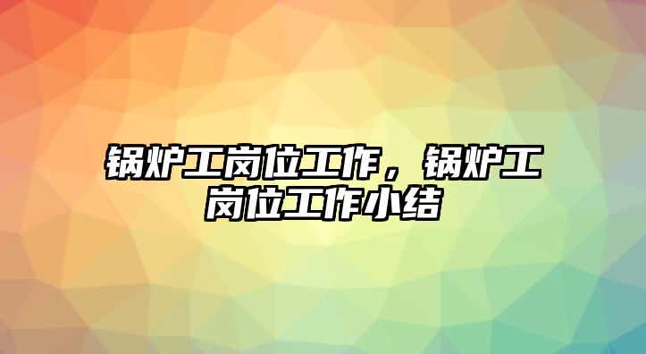 鍋爐工崗位工作，鍋爐工崗位工作小結(jié)