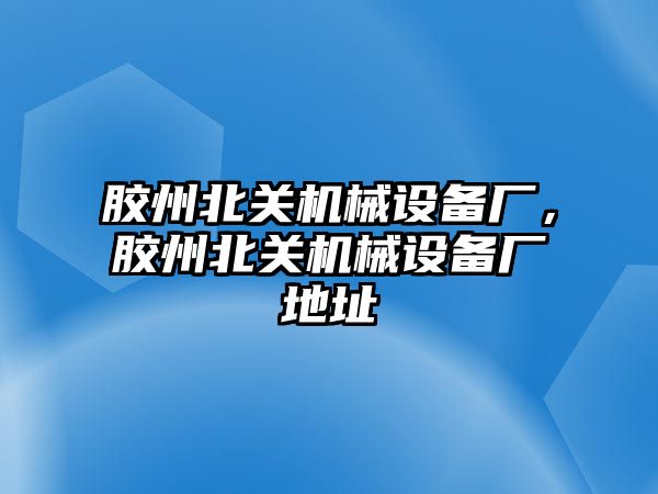 膠州北關機械設備廠，膠州北關機械設備廠地址