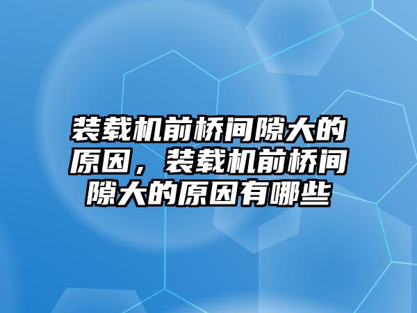 裝載機(jī)前橋間隙大的原因，裝載機(jī)前橋間隙大的原因有哪些