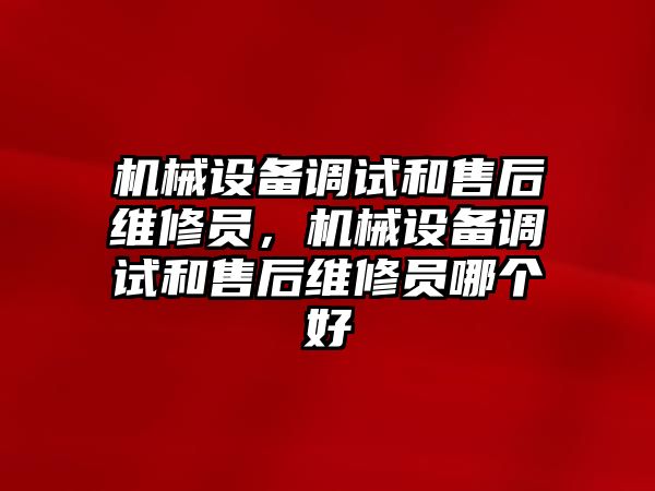 機械設備調試和售后維修員，機械設備調試和售后維修員哪個好