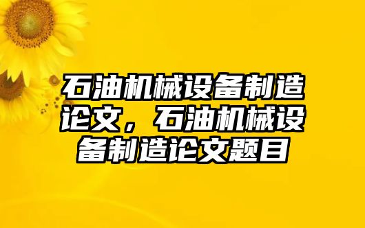 石油機(jī)械設(shè)備制造論文，石油機(jī)械設(shè)備制造論文題目