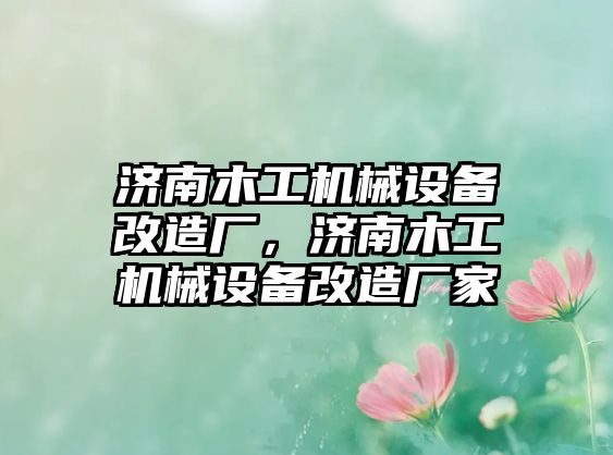 濟(jì)南木工機(jī)械設(shè)備改造廠，濟(jì)南木工機(jī)械設(shè)備改造廠家