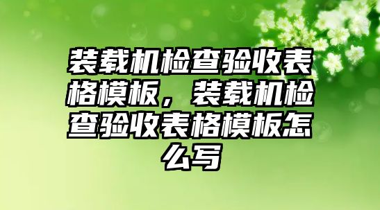 裝載機(jī)檢查驗(yàn)收表格模板，裝載機(jī)檢查驗(yàn)收表格模板怎么寫