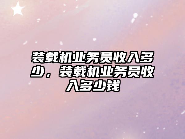 裝載機業務員收入多少，裝載機業務員收入多少錢