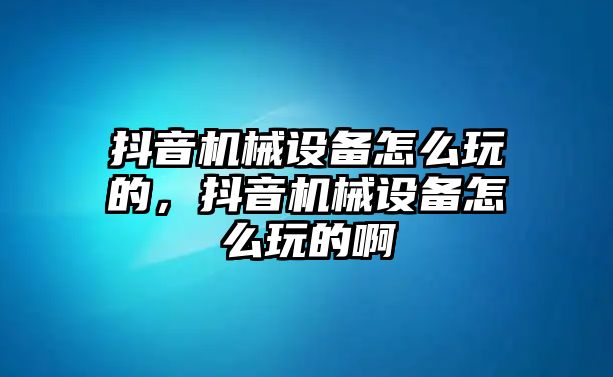 抖音機械設備怎么玩的，抖音機械設備怎么玩的啊