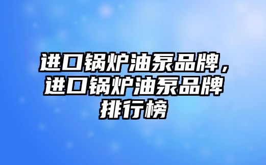 進口鍋爐油泵品牌，進口鍋爐油泵品牌排行榜