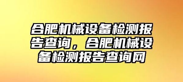 合肥機械設備檢測報告查詢，合肥機械設備檢測報告查詢網