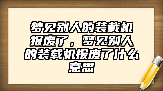 夢見別人的裝載機報廢了，夢見別人的裝載機報廢了什么意思