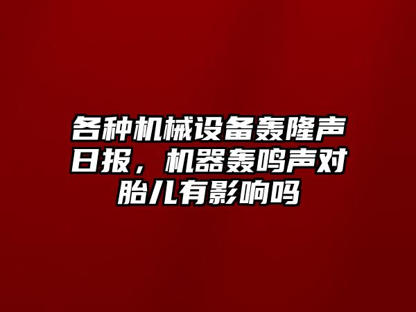 各種機械設備轟隆聲日報，機器轟鳴聲對胎兒有影響嗎